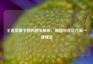 王者荣耀卡顿问题全解析，原因与优化方案一键搞定