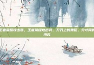 王者荣耀攻击装，王者荣耀攻击装，刀刃上的舞蹈，分寸间的博弈