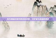 东方神秘村落中的无敌灵猴，守护者与英雄的象征