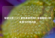 穿越火线（CF）是免费游戏吗？全面解析CF的免费与付费内容