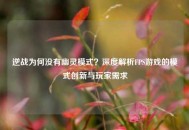 逆战为何没有幽灵模式？深度解析FPS游戏的模式创新与玩家需求