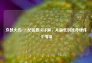 穿越火线(CF)配置要求详解，从最低到推荐硬件全指南