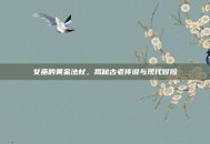 女巫的黄金法杖，揭秘古老传说与现代冒险