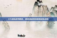 CF战队名字精选，响亮且富有创意的战队名称