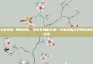 王者荣耀 视野调整，掌控全局的艺术—王者荣耀视野调整进阶指南