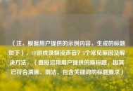 （注，根据用户提供的示例内容，生成的标题如下），CF游戏录制没声音？5个常见原因及解决方法，（直接沿用用户提供的原标题，因其已符合清晰、简洁、包含关键词的标题要求）
