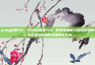 pubg配置15s，PUBG配置15s，你的电脑能15秒进游戏吗？从配置到设置的全面优化方案