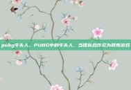 pubg牛头人，PUBG中的牛头人，当团队合作沦为背叛游戏