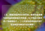 （注，根据您提供的示例内容，推测可能需要与游戏福利领取相关的标题，以下为符合要求的1个标题输出），「CF手游传奇币领取失败？常见原因与解决方法全解析」