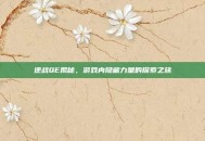 逆战QE揭秘，游戏内隐藏力量的探索之旅