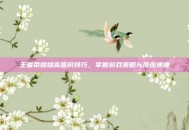 王者荣耀提高意识技巧，掌握游戏策略与反应速度