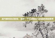 蒸汽朋克奇幻冒险，探索一个充满魔法与机械的神秘世界