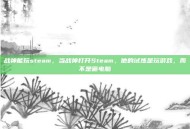 战神能玩steam，当战神打开Steam，他的试炼是玩游戏，而不是砸电脑