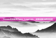 Steam无法连接Apex Legends，故障诊断与解决步骤