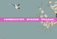 王者荣耀连击技巧教学，提升游戏技能，掌握连击秘籍