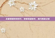 王者荣耀对线技巧，掌握英雄优势，助力胜利之路