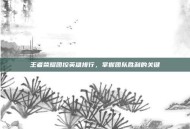 王者荣耀团控英雄排行，掌握团队胜利的关键
