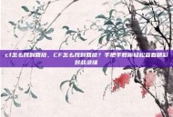 cf怎么找到回放，CF怎么找到回放？手把手教你轻松查看精彩对战录像