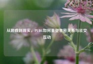 从游戏到现实，PUBG如何重塑亲密关系与社交互动