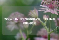 当枪法下滑，连空气都在嘲笑你——CSGO玩家的自闭时刻