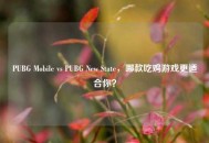 PUBG Mobile vs PUBG New State，哪款吃鸡游戏更适合你？