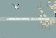 英雄联盟语音交流的艺术，提升游戏体验的秘诀