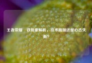 王者荣耀抂铁现象解析，技术瓶颈还是心态失衡？