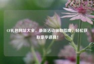 CF礼包网址大全，最新活动领取指南，轻松获取豪华道具！