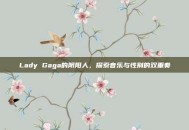 Lady Gaga的阴阳人，探索音乐与性别的双重奏