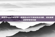 韩爱豆app下载安装，韩爱豆APP下载安装全攻略，轻松追星，一键解锁爱豆日常