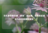 当王者荣耀英雄‘破屏’成玩偶，玩家掀起虚拟与现实碰撞新潮流