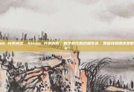 steam 共享内容，Steam 共享内容，数字时代的合租生活，是省钱利器还是数字地牢？