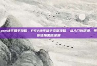 psv地牢猎手攻略，PSV地牢猎手完整攻略，从入门到精通，带你征服黑暗深渊