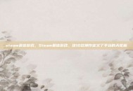 steam最佳游戏，Steam最佳游戏，这10款神作定义了平台的天花板