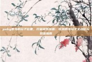 pubg泰戈的坛子位置，打破就有惊喜！吃鸡泰戈坛子全点位与致富指南