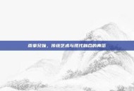 南拳兄妹，传统艺术与现代融合的典范