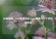 红星陨落，CSGO传奇战队Gambit解散，一个时代的终结