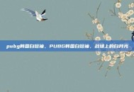 pubg韩国白短袖，PUBG韩国白短袖，战场上的白月光