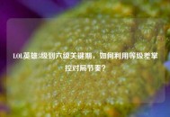 LOL英雄5级到六级关键期，如何利用等级差掌控对局节奏？