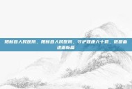 阳新县人民医院，阳新县人民医院，守护健康六十载，砥砺奋进谱新篇