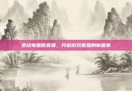 逆战电脑版直播，开启游戏直播的新篇章