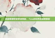 英雄联盟职业赛场揭秘，Tes战队阵容深度解析