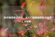 和平精英枪法进阶，从入门到精通的实战技巧全解析