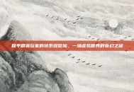 和平精英玩家的转系统冒险，一场虚拟世界的奇幻之旅