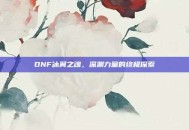 DNF冰翼之魂，深渊力量的终极探索