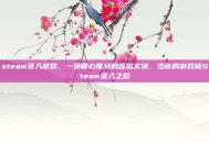 steam录入游戏，一场精心策划的虚拟实境，当你的游戏被Steam录入之后