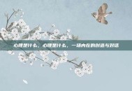 心理是什么，心理是什么，一场内在的创造与对话