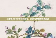 三国杀2022年武将编号，历史与策略的完美融合