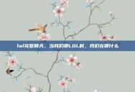 lol完整聊天，当我们聊LOL时，我们在聊什么