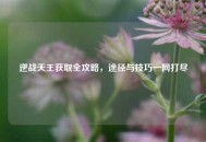 逆战天王获取全攻略，途径与技巧一网打尽